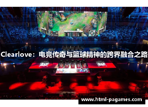 Clearlove：电竞传奇与篮球精神的跨界融合之路