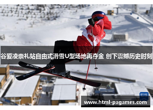谷爱凌崇礼站自由式滑雪U型场地再夺金 创下震撼历史时刻