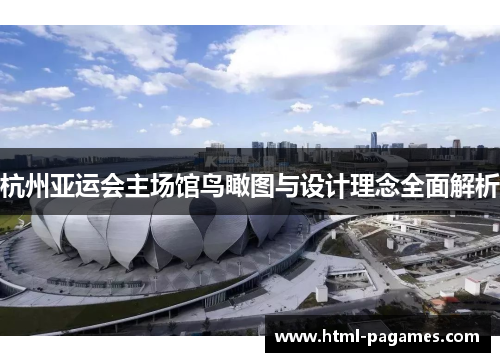 杭州亚运会主场馆鸟瞰图与设计理念全面解析