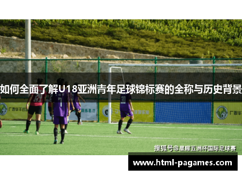 如何全面了解U18亚洲青年足球锦标赛的全称与历史背景