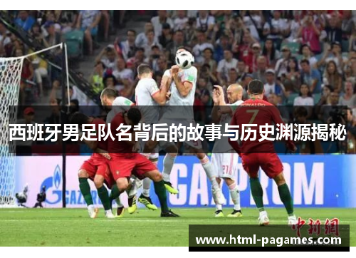 西班牙男足队名背后的故事与历史渊源揭秘 西班牙男足队名背后的故事与历史渊源揭秘
