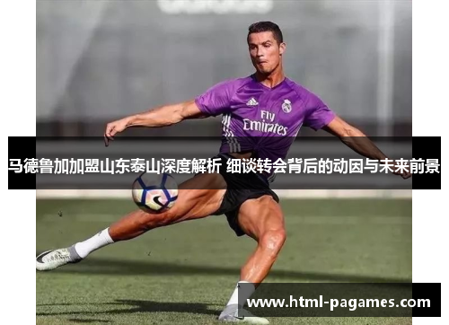 马德鲁加加盟山东泰山深度解析 细谈转会背后的动因与未来前景 马德鲁加加盟山东泰山深度解析 细谈转会背后的动因与未来前景