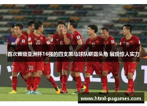 首次晋级亚洲杯16强的四支黑马球队崭露头角 展现惊人实力 首次晋级亚洲杯16强的四支黑马球队崭露头角 展现惊人实力