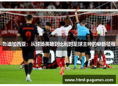 鲁迪加西亚:从球场英雄到比利时足球主帅的崭新征程 鲁迪加西亚:从球场英雄到比利时足球主帅的崭新征程