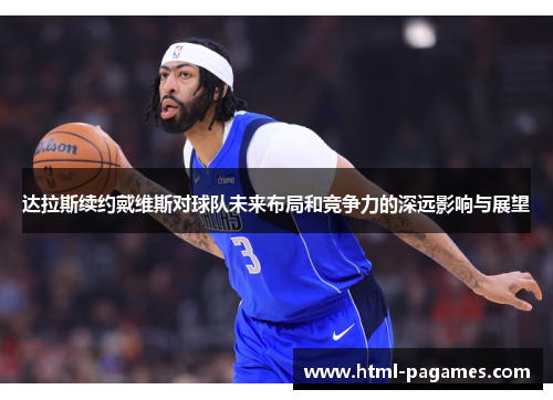 达拉斯续约戴维斯对球队未来布局和竞争力的深远影响与展望 达拉斯续约戴维斯对球队未来布局和竞争力的深远影响与展望