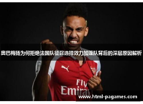 奥巴梅扬为何拒绝法国队征召选择效力加蓬队背后的深层原因解析 奥巴梅扬为何拒绝法国队征召选择效力加蓬队背后的深层原因解析
