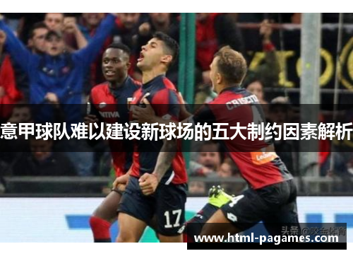 意甲球队难以建设新球场的五大制约因素解析 意甲球队难以建设新球场的五大制约因素解析