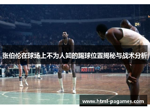张伯伦在球场上不为人知的踢球位置揭秘与战术分析 张伯伦在球场上不为人知的踢球位置揭秘与战术分析