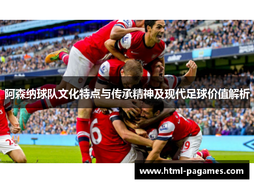 阿森纳球队文化特点与传承精神及现代足球价值解析 阿森纳球队文化特点与传承精神及现代足球价值解析