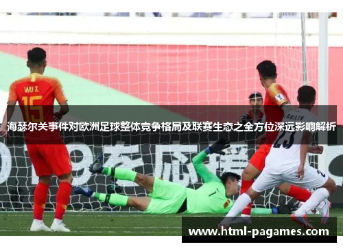海瑟尔关事件对欧洲足球整体竞争格局及联赛生态之全方位深远影响解析 海瑟尔关事件对欧洲足球整体竞争格局及联赛生态之全方位深远影响解析
