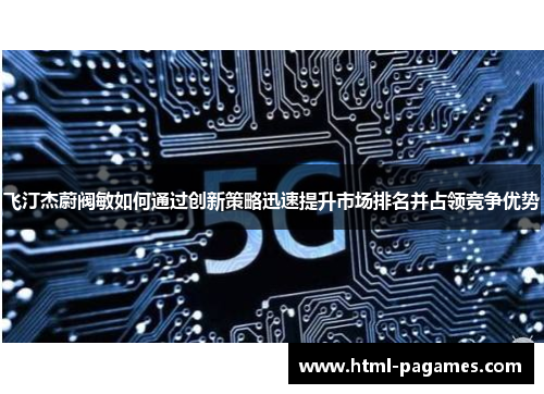 飞汀杰蔚阀敏如何通过创新策略迅速提升市场排名并占领竞争优势 飞汀杰蔚阀敏如何通过创新策略迅速提升市场排名并占领竞争优势