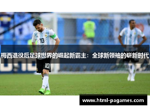 梅西退役后足球世界的崛起新霸主：全球新领袖的崭新时代