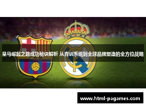 皇马崛起之路成功秘诀解析 从青训系统到全球品牌塑造的全方位战略