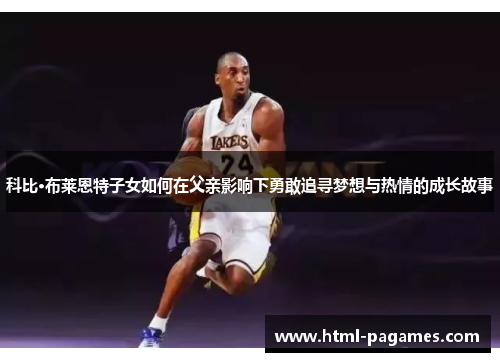 科比·布莱恩特子女如何在父亲影响下勇敢追寻梦想与热情的成长故事