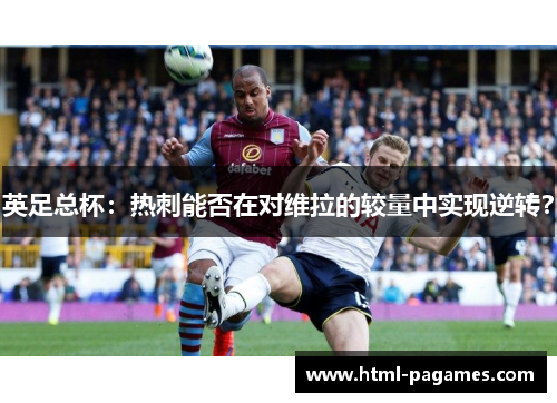 英足总杯:热刺能否在对维拉的较量中实现逆转? 英足总杯:热刺能否在对维拉的较量中实现逆转?