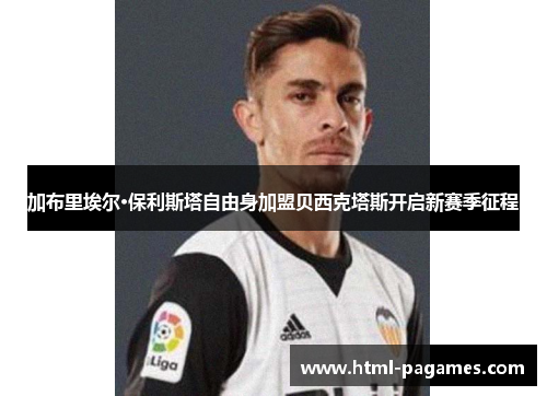 加布里埃尔·保利斯塔自由身加盟贝西克塔斯开启新赛季征程