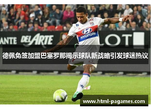 德佩免签加盟巴塞罗那揭示球队新战略引发球迷热议