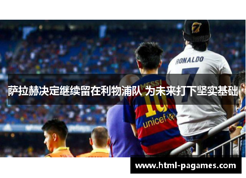 萨拉赫决定继续留在利物浦队 为未来打下坚实基础