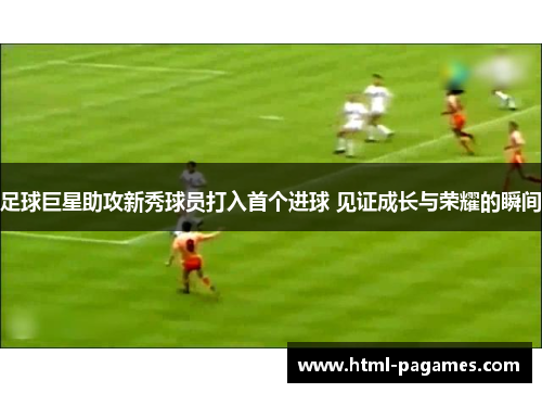 足球巨星助攻新秀球员打入首个进球 见证成长与荣耀的瞬间