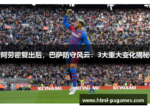阿劳霍复出后，巴萨防守风云：3大重大变化揭秘