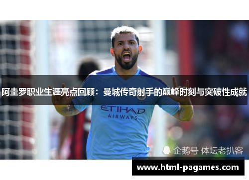 阿圭罗职业生涯亮点回顾：曼城传奇射手的巅峰时刻与突破性成就