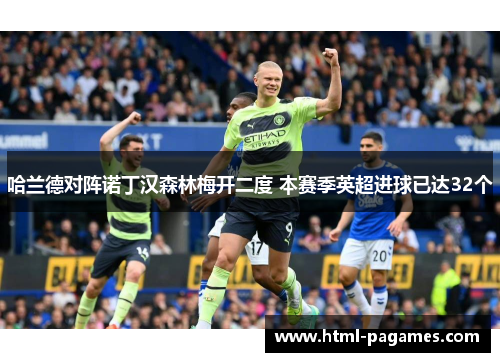 哈兰德对阵诺丁汉森林梅开二度 本赛季英超进球已达32个