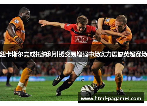 纽卡斯尔完成托纳利引援交易增强中场实力震撼英超赛场