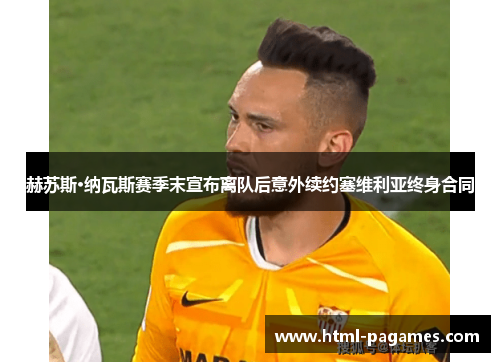 赫苏斯·纳瓦斯赛季末宣布离队后意外续约塞维利亚终身合同
