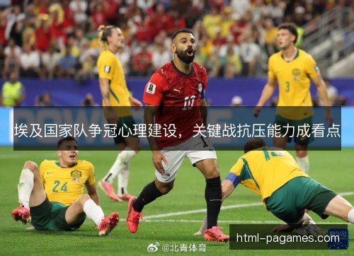 埃及国家队争冠心理建设,关键战抗压能力成看点 埃及国家队争冠心理建设,关键战抗压能力成看点