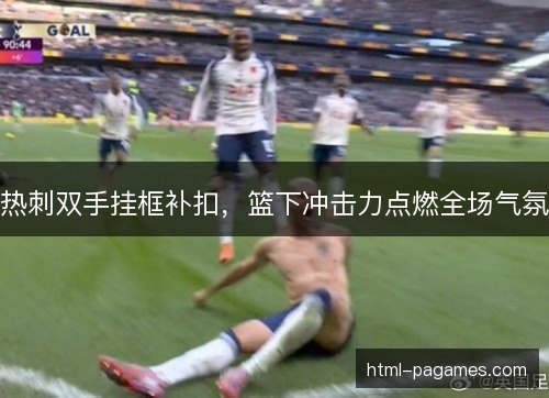 热刺双手挂框补扣,篮下冲击力点燃全场气氛 热刺双手挂框补扣,篮下冲击力点燃全场气氛