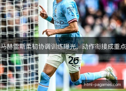 马赫雷斯柔韧协调训练曝光，动作衔接成重点